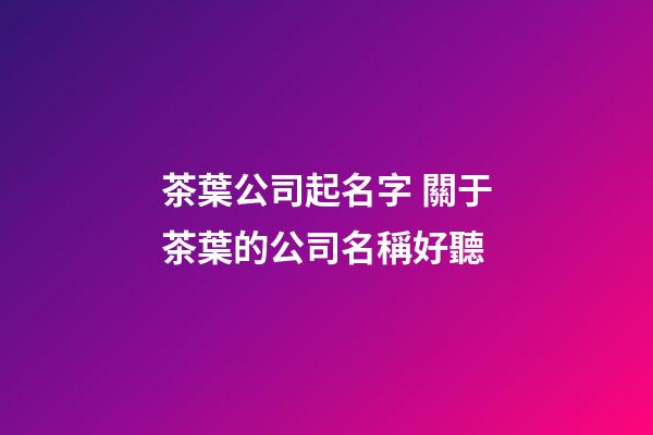 茶葉公司起名字 關于茶葉的公司名稱好聽